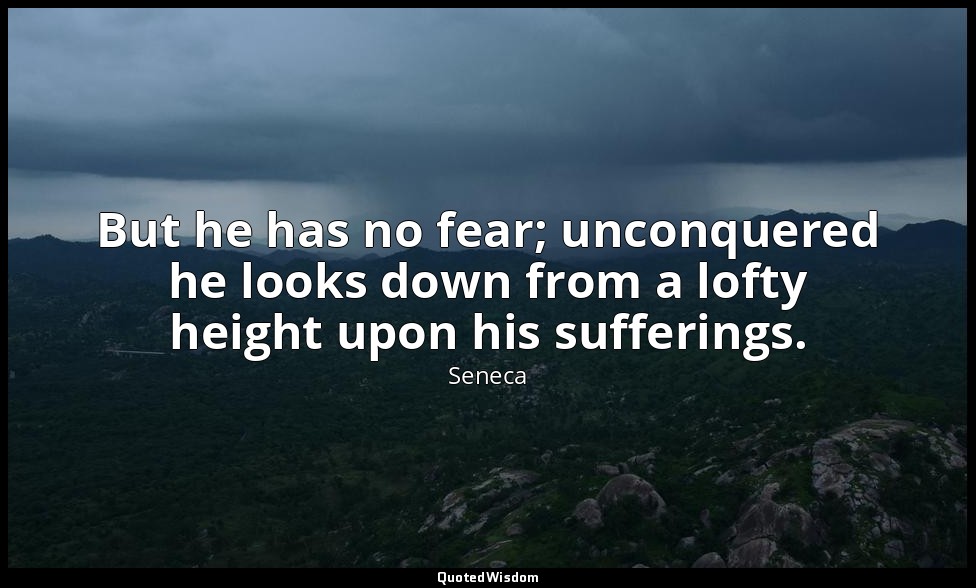 But he has no fear; unconquered he looks down from a lofty height upon his suffe — Seneca