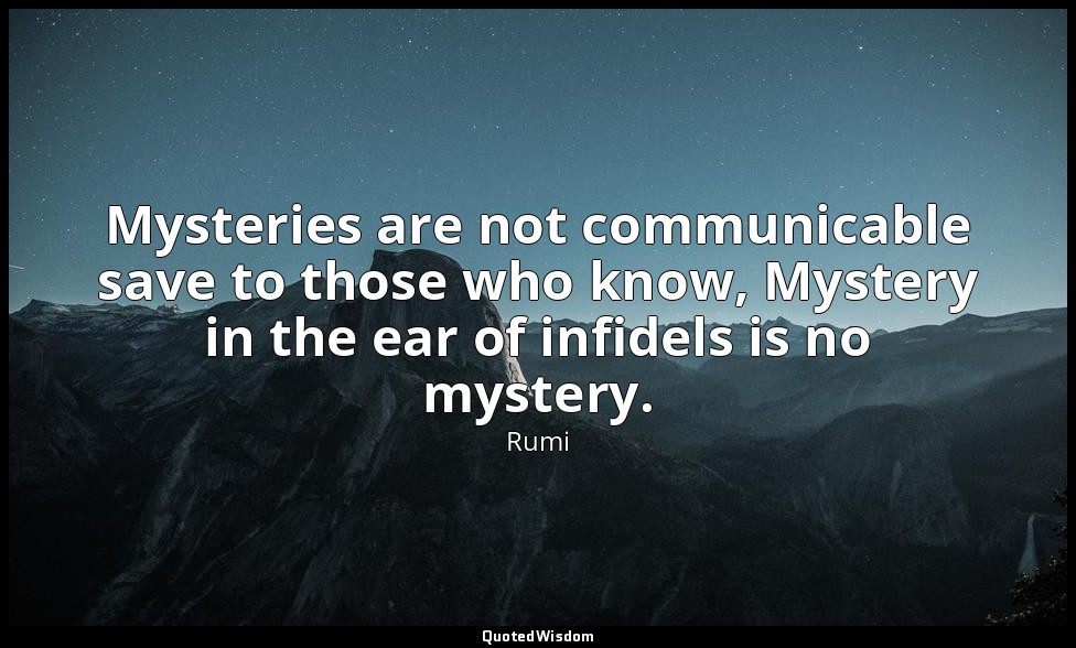Mysteries are not communicable save to those who know, Mystery in the ear of inf — Rumi