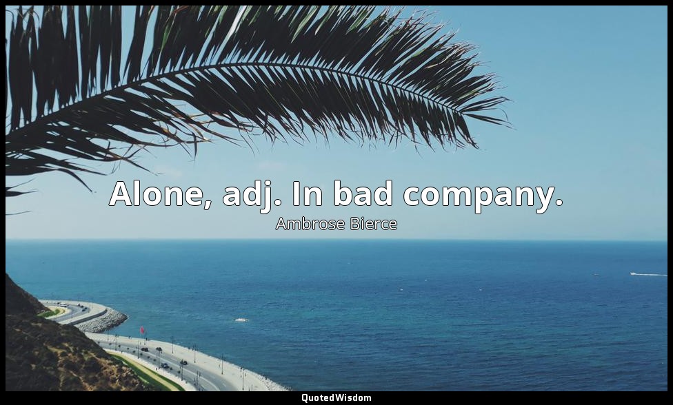 Alone, adj. In bad company. — Ambrose Bierce