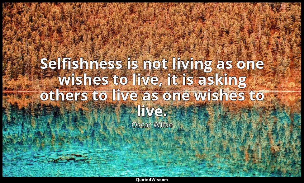 Selfishness is not living as one wishes to live, it is asking others to live as  — Oscar Wilde