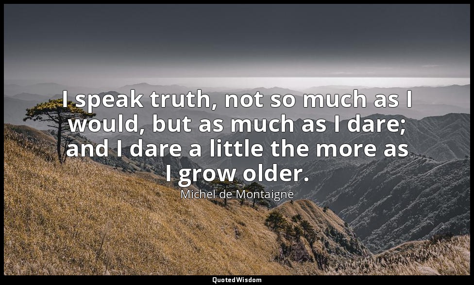 I speak truth, not so much as I would, but as much as I dare; and I dare a littl — Michel de Montaigne