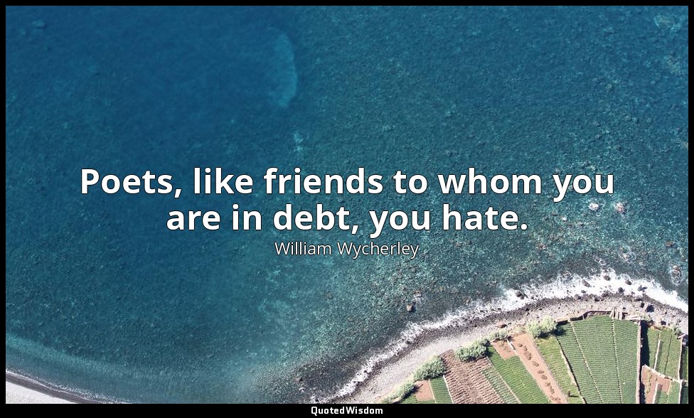 Poets, like friends to whom you are in debt, you hate. — William Wycherley