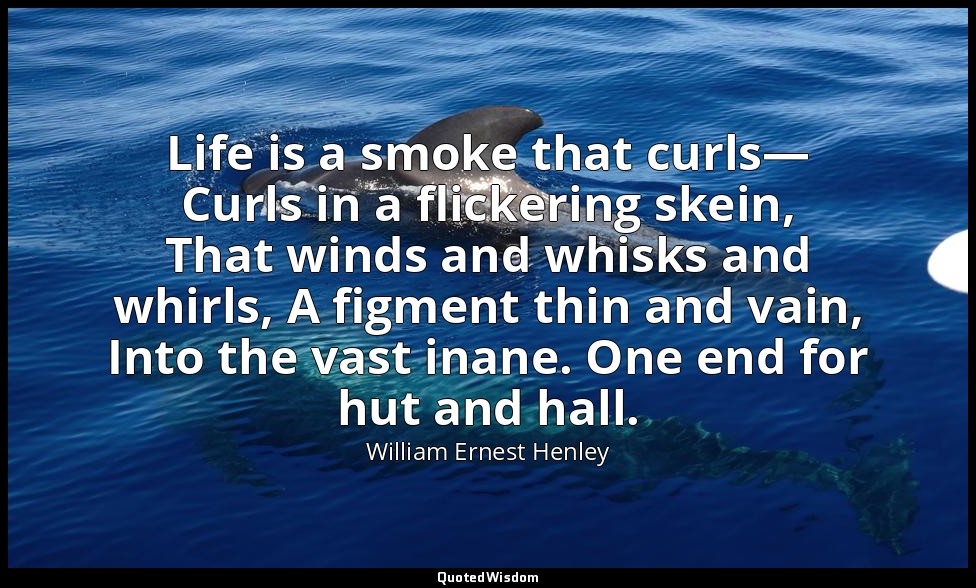 Life is a smoke that curls— Curls in a flickering skein, That winds and whisks a — William Ernest Henley