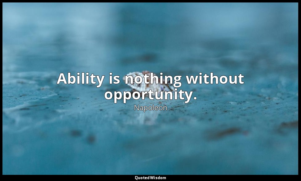 Ability is nothing without opportunity. — Napoleon