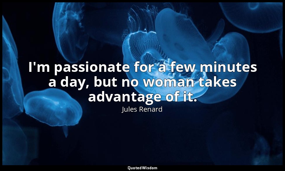 I'm passionate for a few minutes a day, but no woman takes advantage of it. — Jules Renard