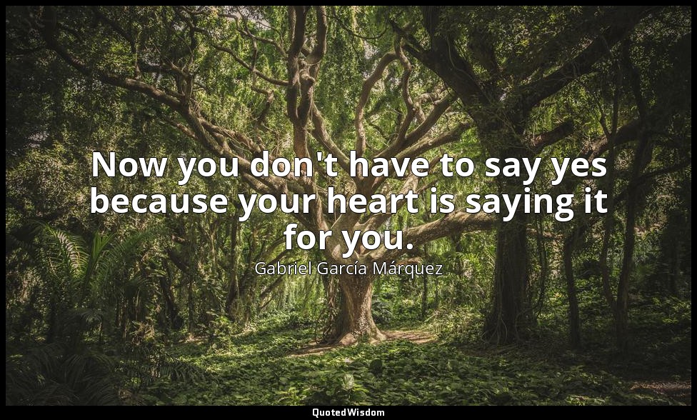 Now you don't have to say yes because your heart is saying it for you. — Gabriel García Márquez