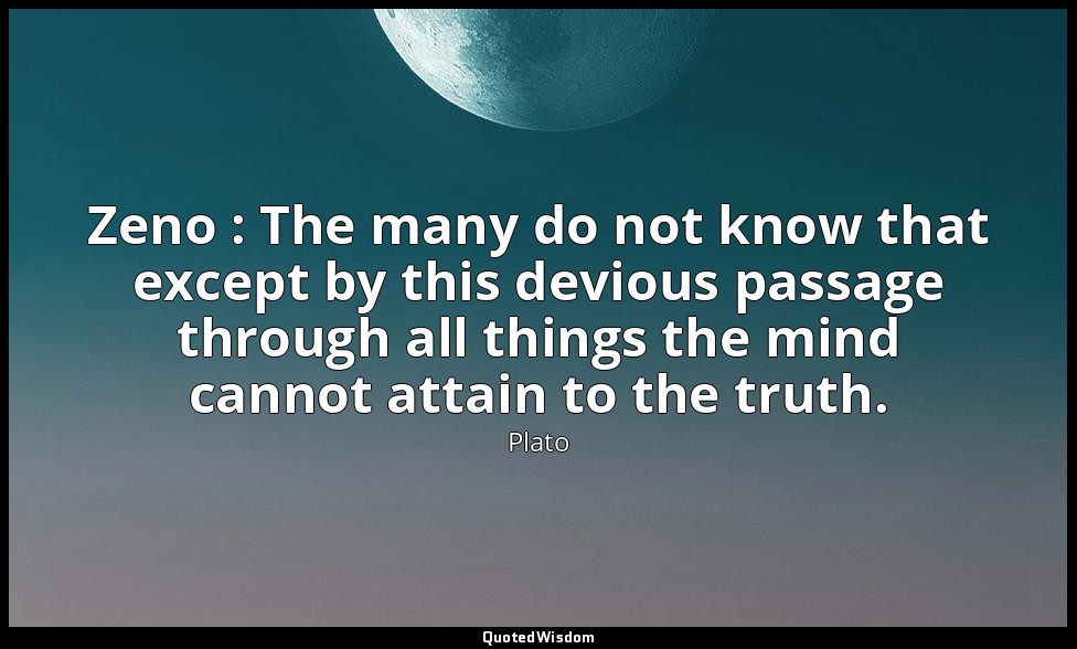 Zeno : The many do not know that except by this devious passage through all thin — Plato