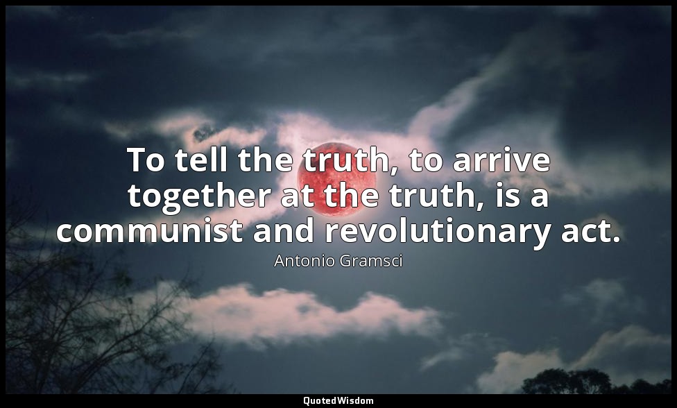 To tell the truth, to arrive together at the truth, is a communist and revolutio — Antonio Gramsci