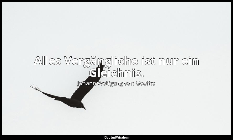 Alles Vergängliche ist nur ein Gleichnis. — Johann Wolfgang von Goethe