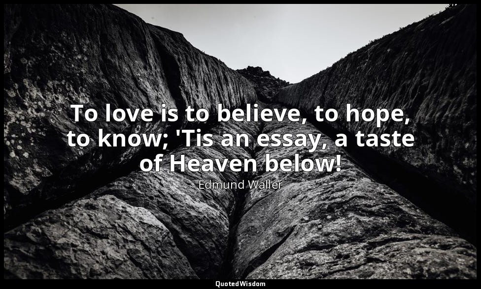 To love is to believe, to hope, to know; 'Tis an essay, a taste of Heaven below! — Edmund Waller