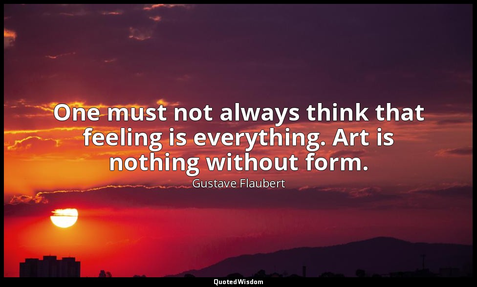 One must not always think that feeling is everything. Art is nothing without for — Gustave Flaubert