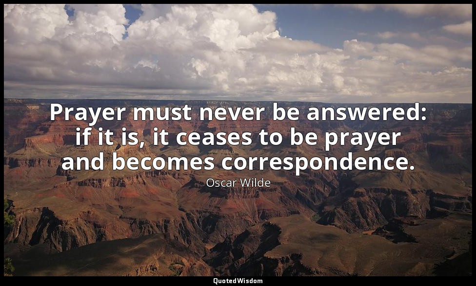 Prayer must never be answered: if it is, it ceases to be prayer and becomes corr — Oscar Wilde