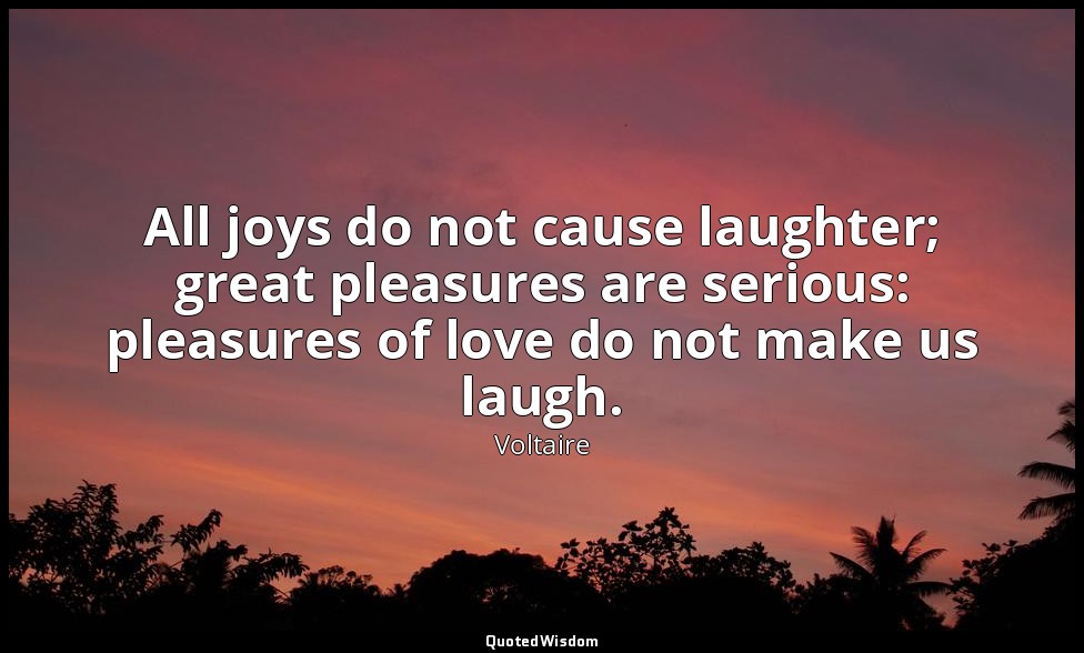 All joys do not cause laughter; great pleasures are serious: pleasures of love d — Voltaire
