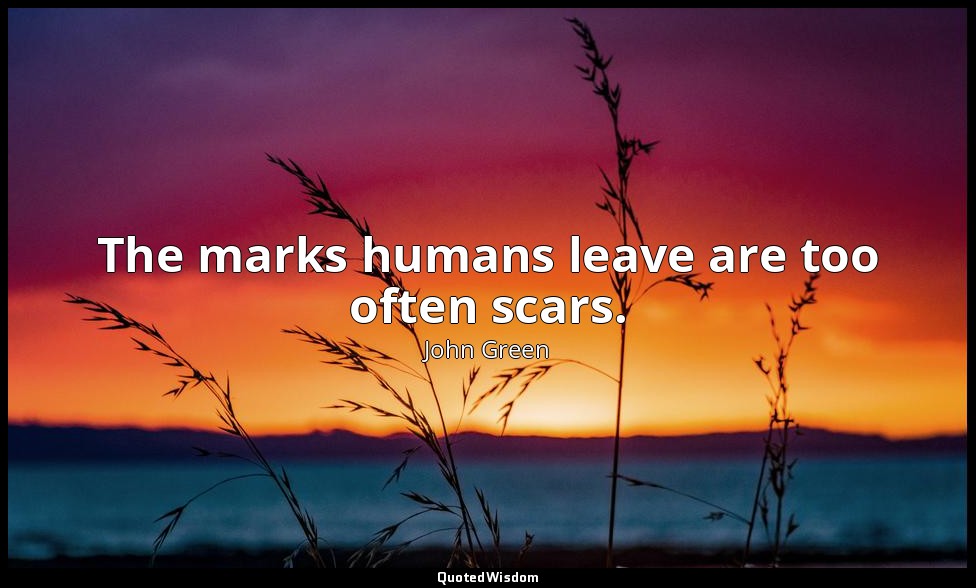 The marks humans leave are too often scars. — John Green