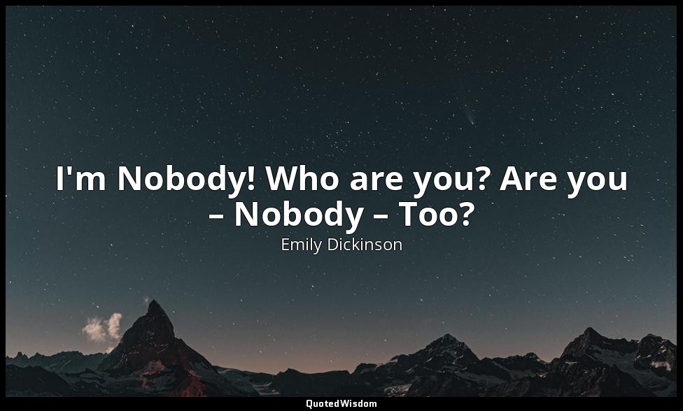 I'm Nobody! Who are you? Are you – Nobody – Too? — Emily Dickinson