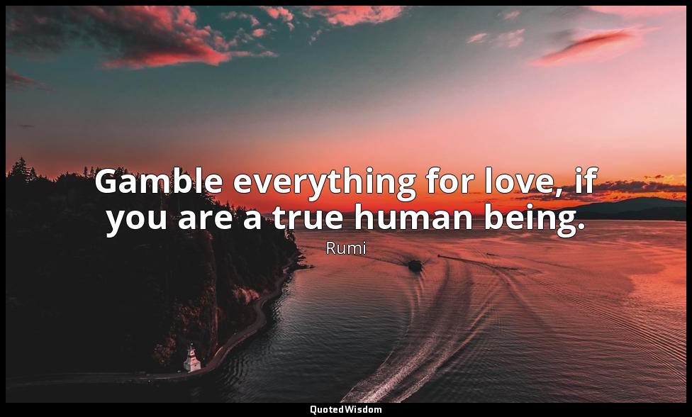 Gamble everything for love, if you are a true human being. — Rumi