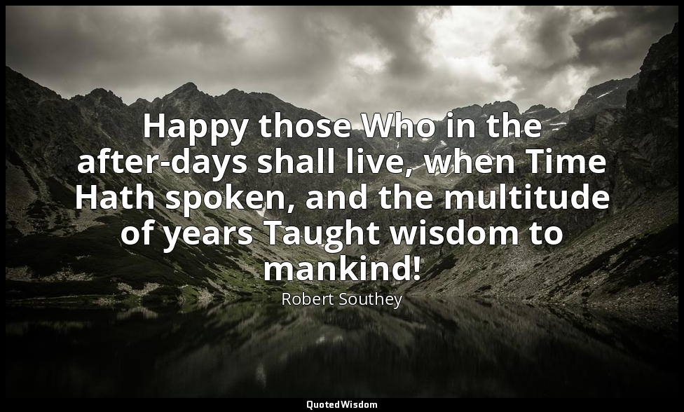 Happy those Who in the after-days shall live, when Time Hath spoken, and the mul — Robert Southey