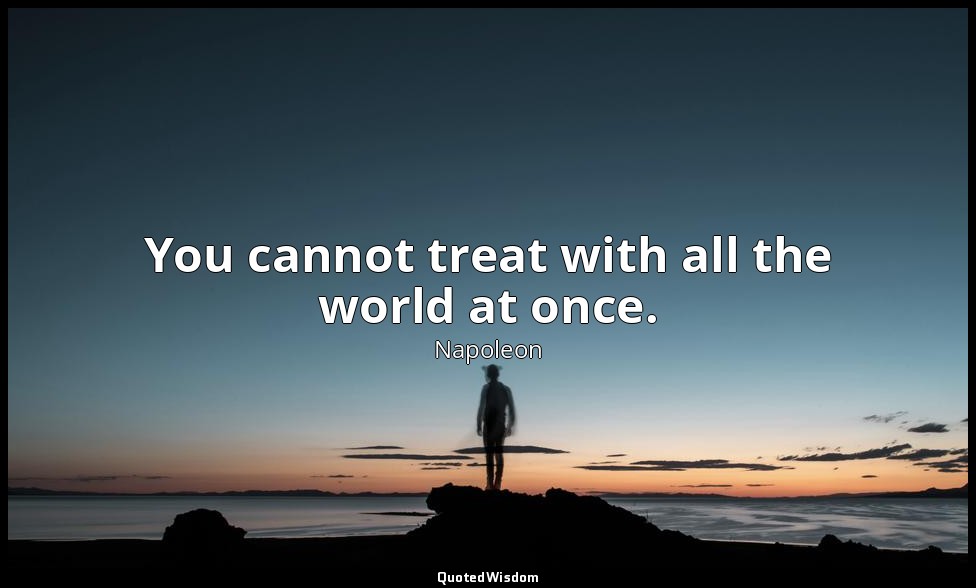 You cannot treat with all the world at once. — Napoleon