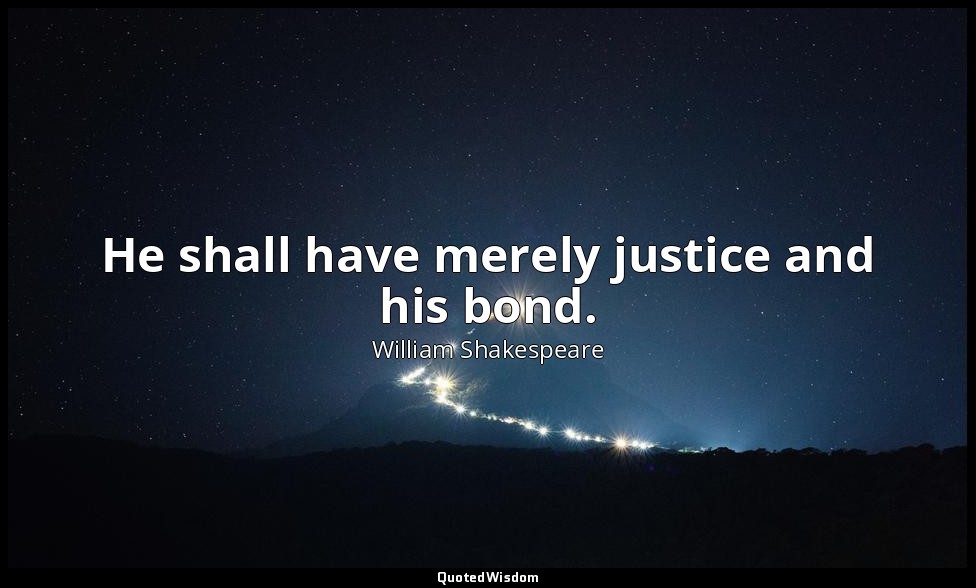 He shall have merely justice and his bond. — William Shakespeare