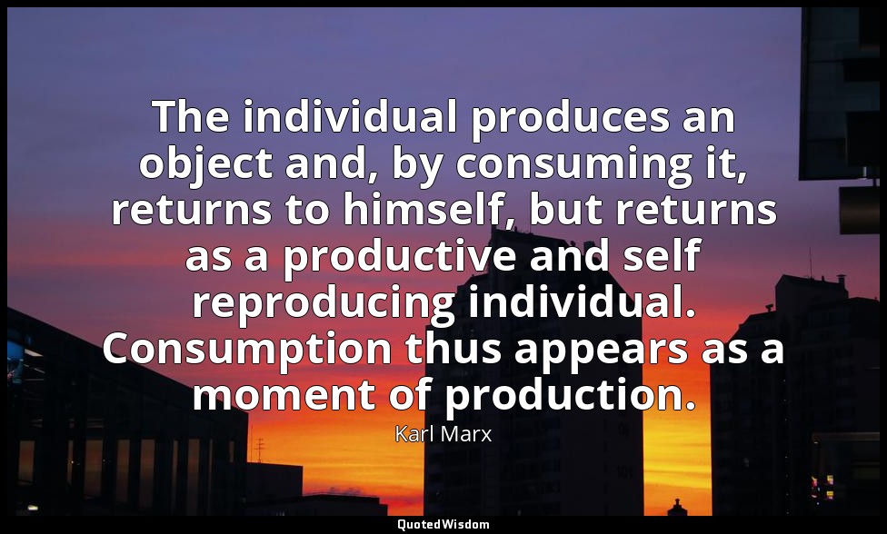 The individual produces an object and, by consuming it, returns to himself, but  — Karl Marx