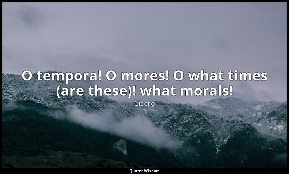 O tempora! O mores! O what times (are these)! what morals! — Cicero
