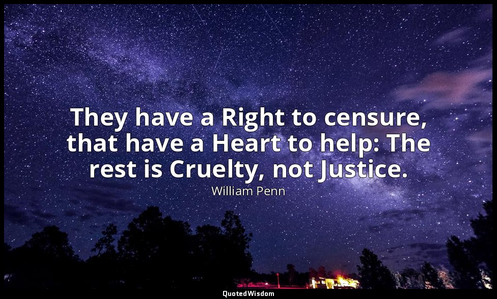 They have a Right to censure, that have a Heart to help: The rest is Cruelty, no — William Penn