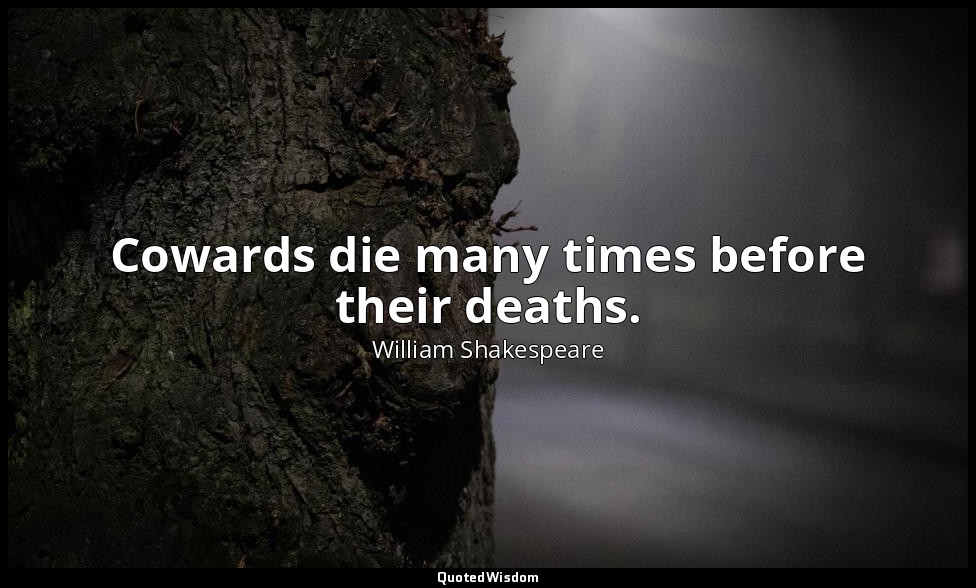 Cowards die many times before their deaths. — William Shakespeare