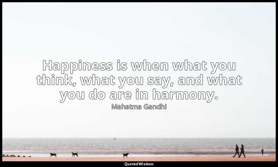 Happiness is when what you think, what you say, and what you do are in harmony. — Mahatma Gandhi