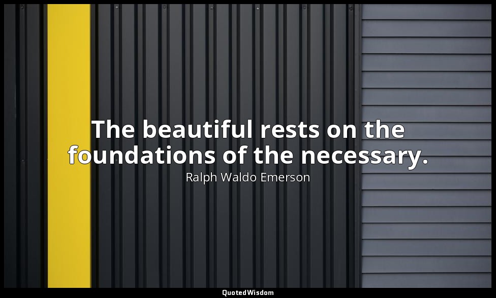 The beautiful rests on the foundations of the necessary. — Ralph Waldo Emerson