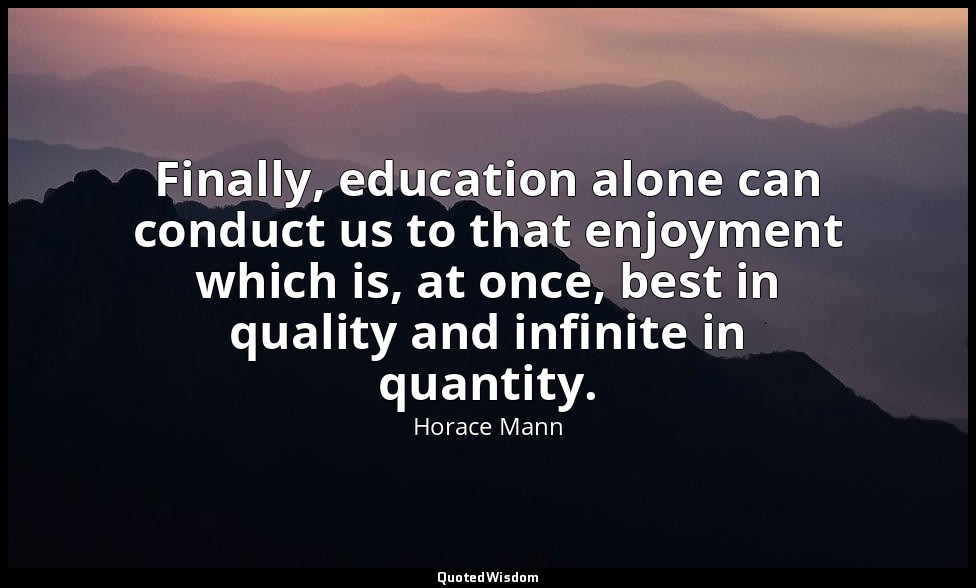 Finally, education alone can conduct us to that enjoyment which is, at once, bes — Horace Mann