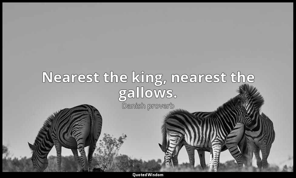 Nearest the king, nearest the gallows. — Danish proverb