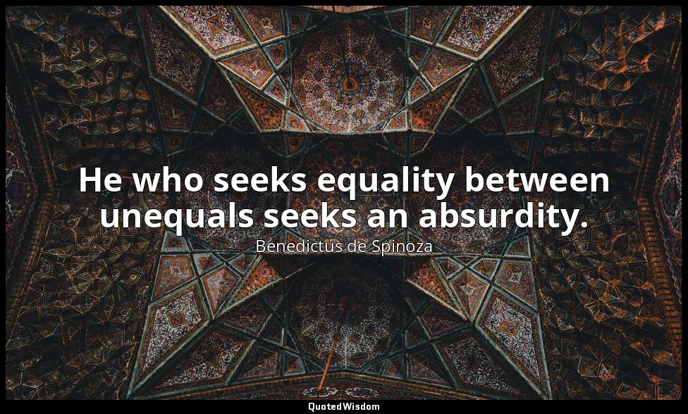 He who seeks equality between unequals seeks an absurdity. — Benedictus de Spinoza