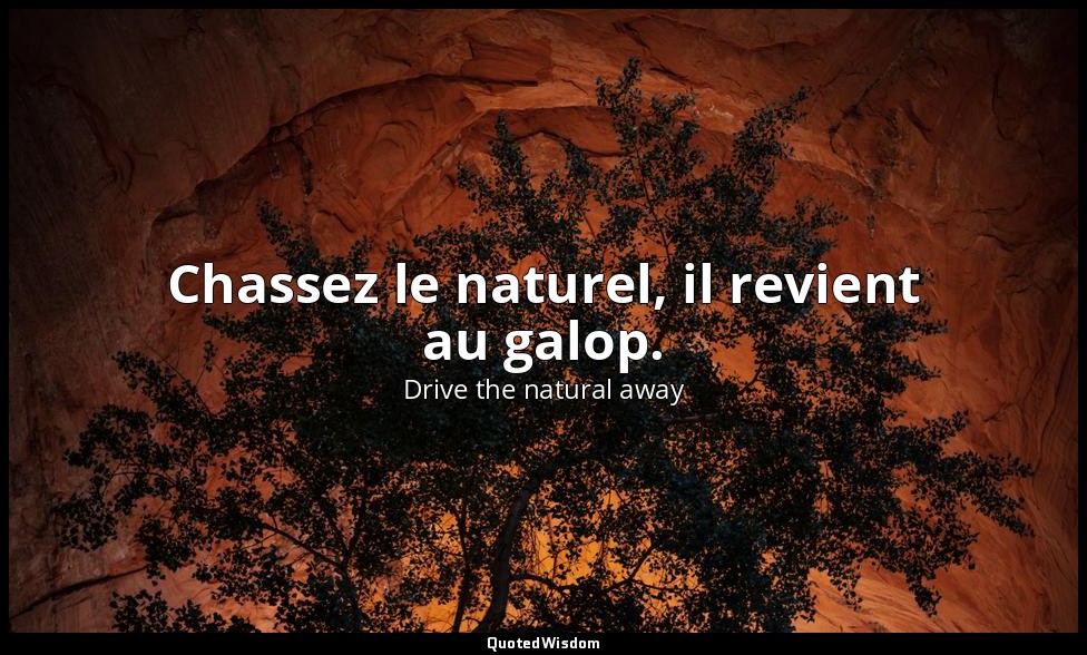 Chassez le naturel, il revient au galop. — Drive the natural away