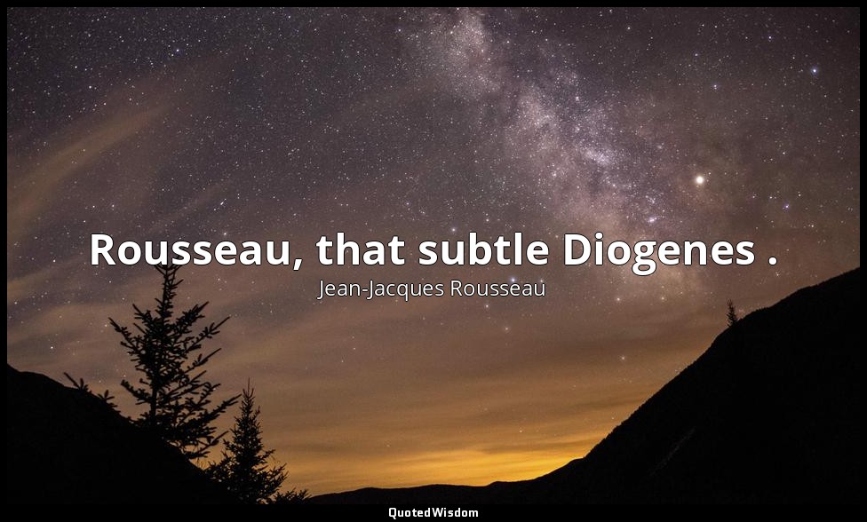 Rousseau, that subtle Diogenes . — Jean-Jacques Rousseau