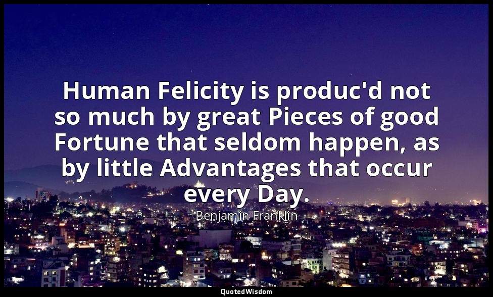 Human Felicity is produc'd not so much by great Pieces of good Fortune that seld — Benjamin Franklin