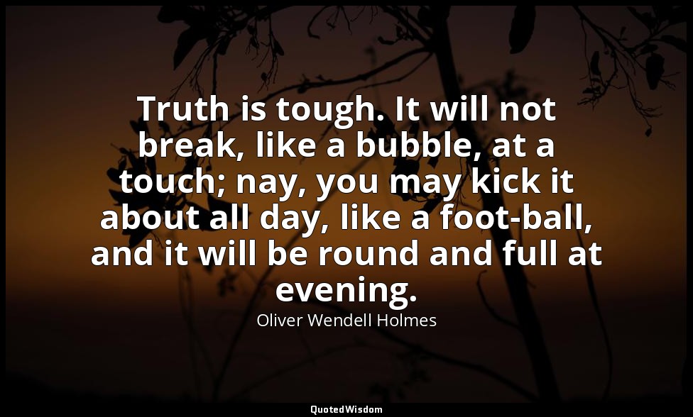 Truth is tough. It will not break, like a bubble, at a touch; nay, you may kick  — Oliver Wendell Holmes