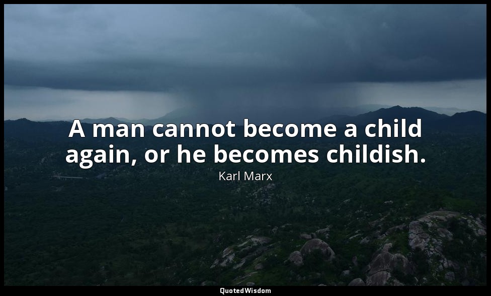 A man cannot become a child again, or he becomes childish. — Karl Marx