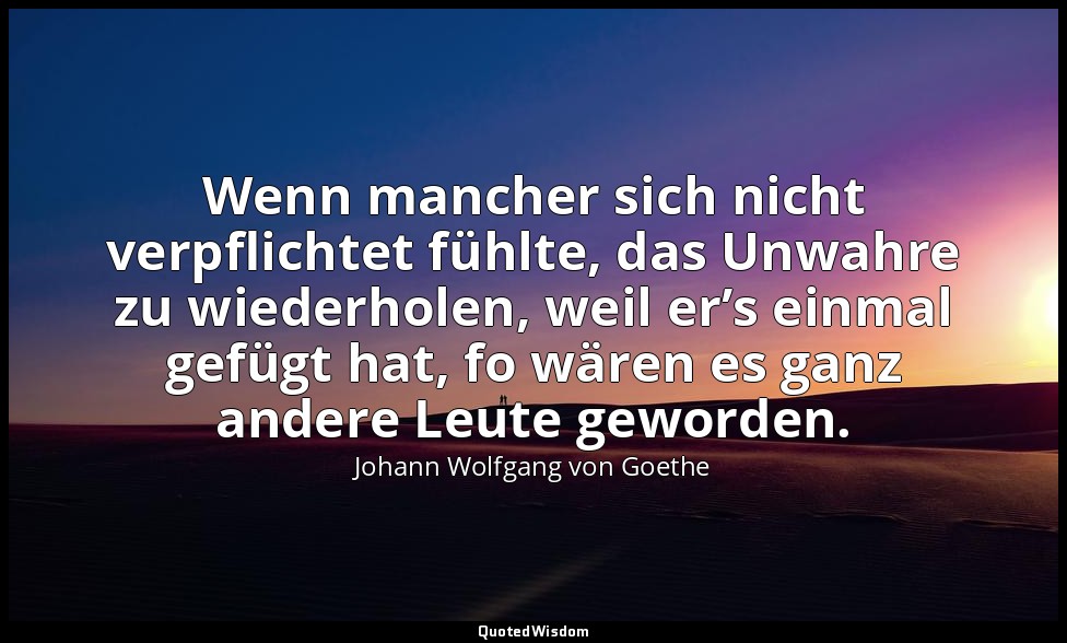 Wenn mancher sich nicht verpflichtet fühlte, das Unwahre zu wiederholen, weil er — Johann Wolfgang von Goethe