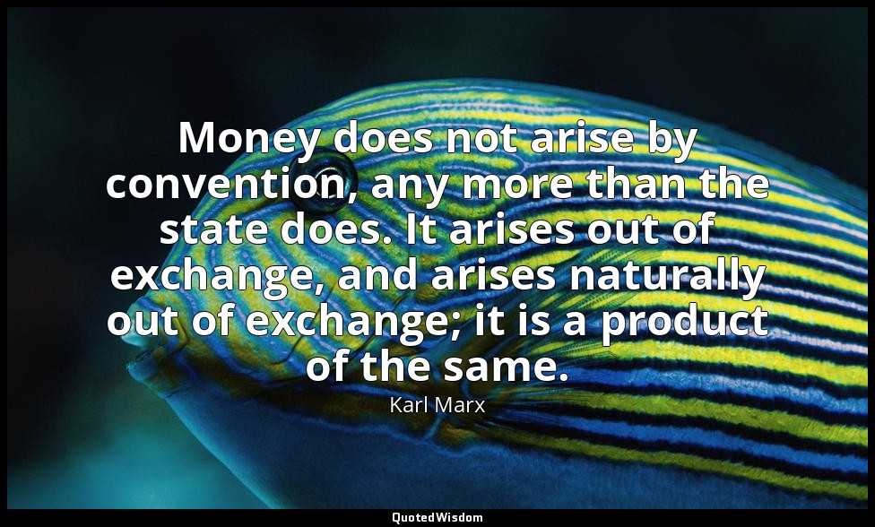 Money does not arise by convention, any more than the state does. It arises out  — Karl Marx