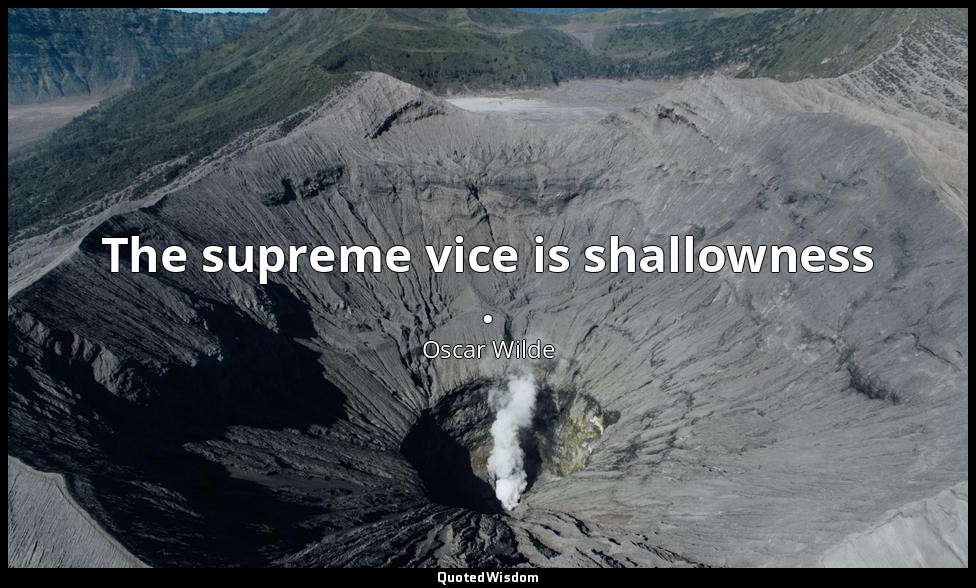 The supreme vice is shallowness . — Oscar Wilde