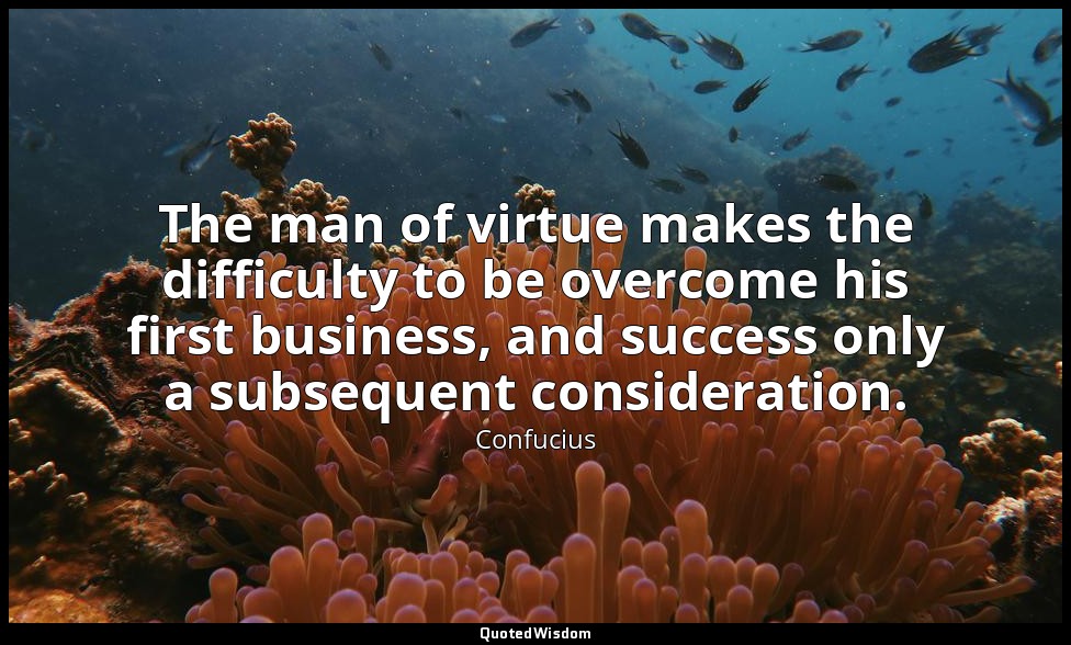 The man of virtue makes the difficulty to be overcome his first business, and su — Confucius