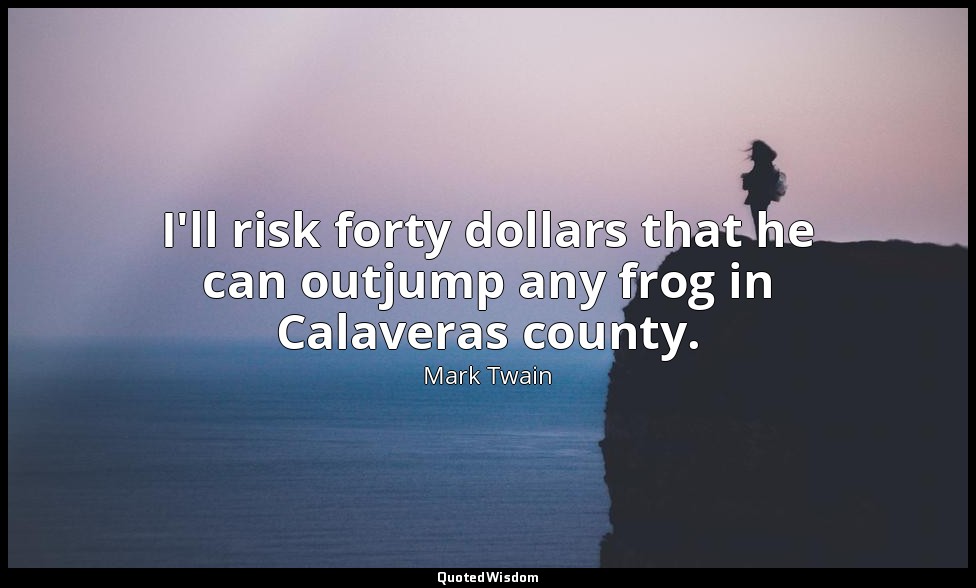 I'll risk forty dollars that he can outjump any frog in Calaveras county. — Mark Twain