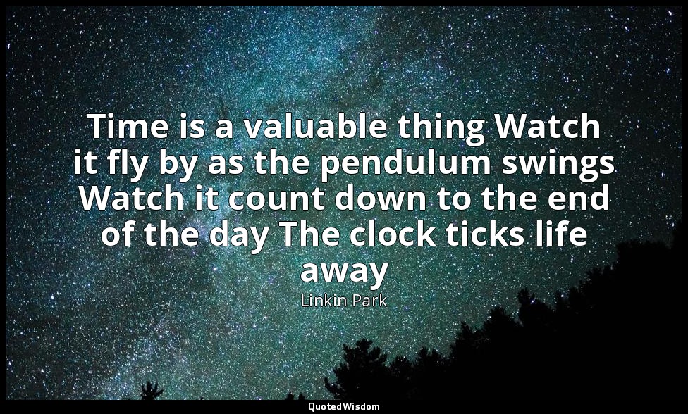 Time is a valuable thing Watch it fly by as the pendulum swings Watch it count d — Linkin Park