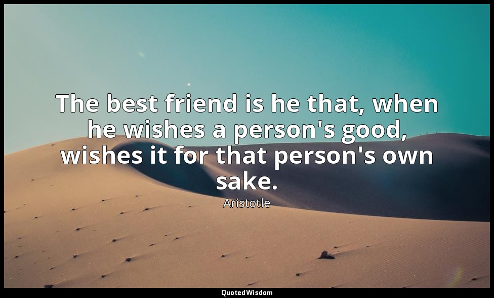 The best friend is he that, when he wishes a person's good, wishes it for that p — Aristotle