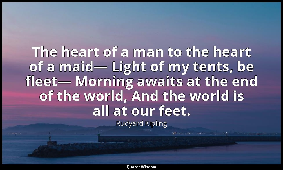 The heart of a man to the heart of a maid— Light of my tents, be fleet— Morning  — Rudyard Kipling