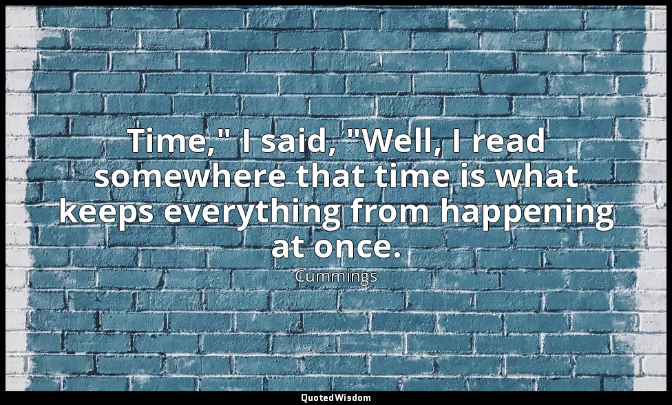 Time," I said, "Well, I read somewhere that time is what keeps everything from h — Cummings