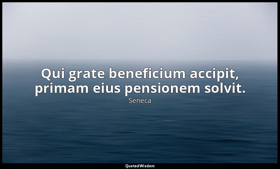 Qui grate beneficium accipit, primam eius pensionem solvit. — Seneca