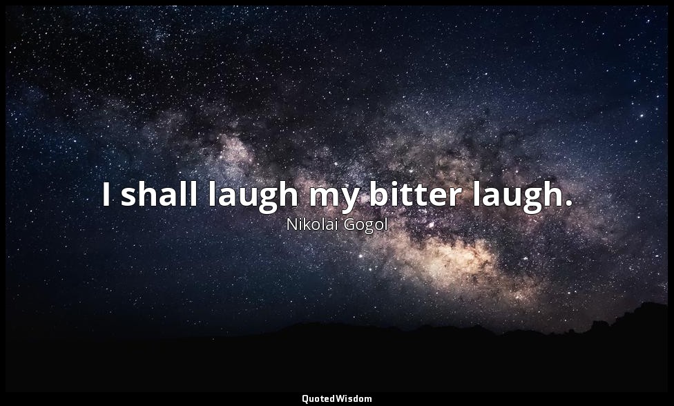 I shall laugh my bitter laugh. — Nikolai Gogol