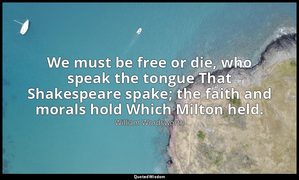 We must be free or die, who speak the tongue That Shakespeare spake; the faith a — William Wordsworth