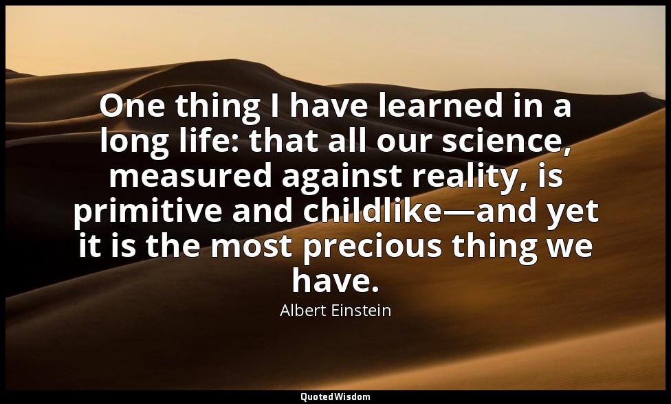 One thing I have learned in a long life: that all our science, measured against  — Albert Einstein